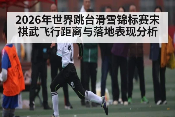 2026年世界跳台滑雪锦标赛宋祺武飞行距离与落地表现分析